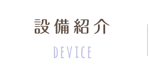 設備紹介 DEVICE